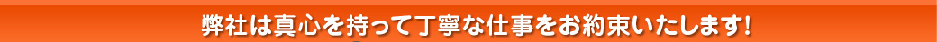 弊社は真心を持って丁寧な仕事をお約束いたします。